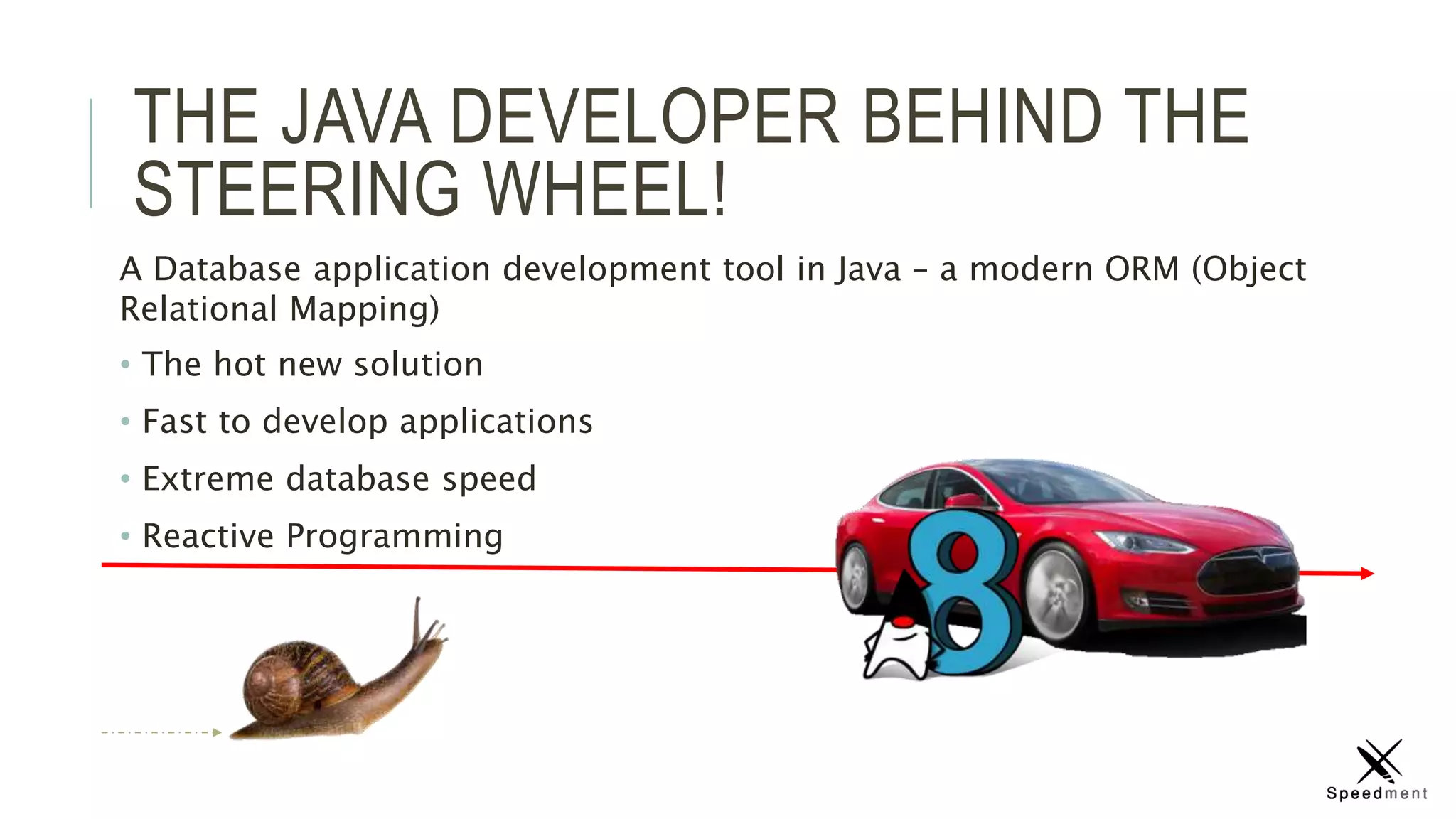 THE JAVA DEVELOPER BEHIND THE
STEERING WHEEL!
A Database application development tool in Java – a modern ORM (Object
Relational Mapping)
• The hot new solution
• Fast to develop applications
• Extreme database speed
• Reactive Programming
 