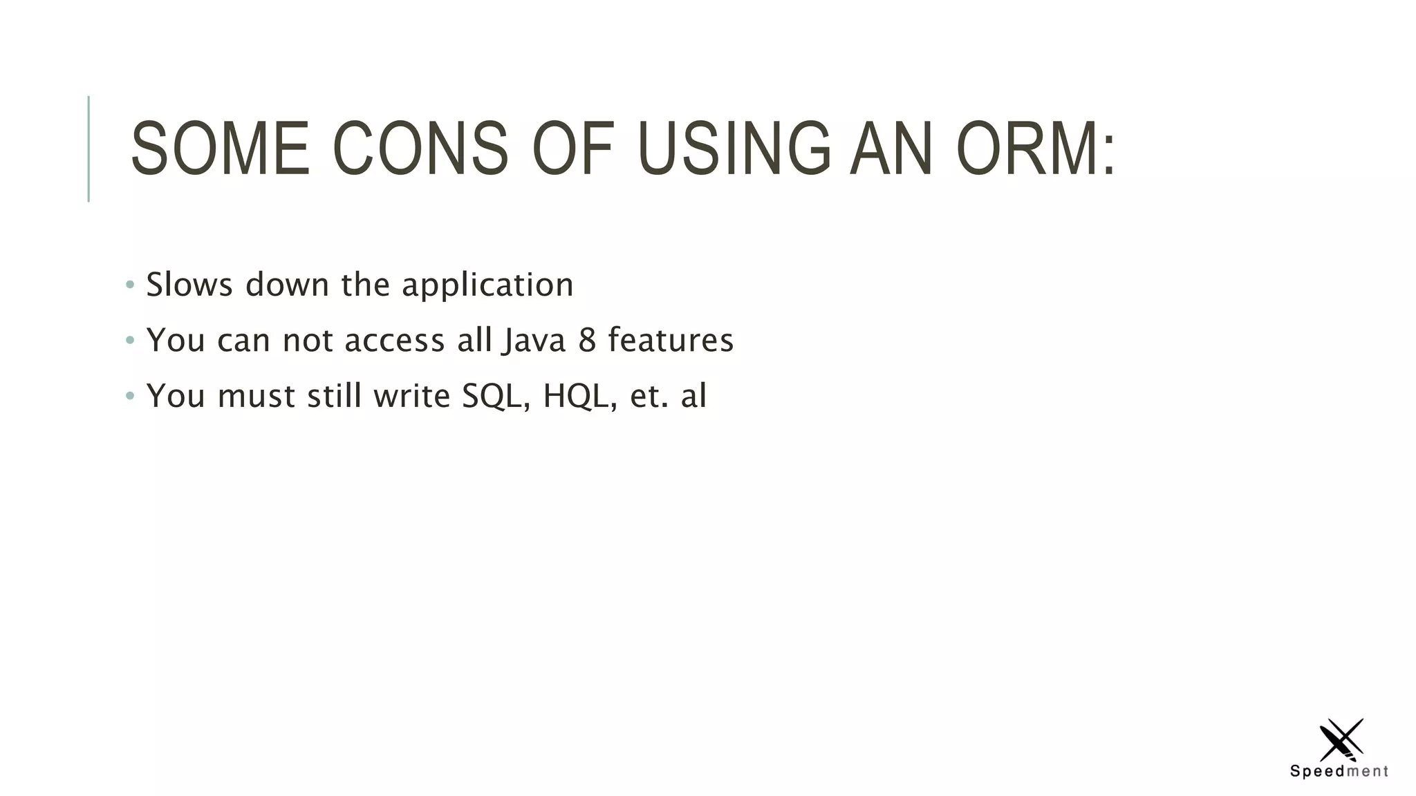 SOME CONS OF USING AN ORM:
• Slows down the application
• You can not access all Java 8 features
• You must still write SQL, HQL, et. al
 