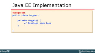 @alextheedom#JavaEE
Java EE Implementation
@Singleton
public class Logger {
private Logger() {
// Creation code here
}
}
@Singleton
public class Logger {
private Logger() {
// Creation code here
}
}
 