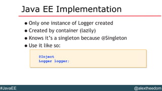 @alextheedom#JavaEE
Java EE Implementation
•Only one instance of Logger created
•Created by container (lazily)
•Knows it’s a singleton because @Singleton
•Use it like so:
@Inject
Logger logger;
@Inject
Logger logger;
 