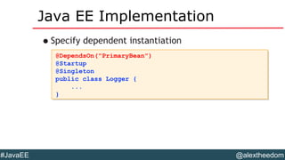 @alextheedom#JavaEE
Java EE Implementation
•Specify dependent instantiation
@DependsOn("PrimaryBean")
@Startup
@Singleton
public class Logger {
...
}
@DependsOn("PrimaryBean")
@Startup
@Singleton
public class Logger {
...
}
 