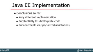 @alextheedom#JavaEE
Java EE Implementation
•Conclusions so far
•Very different implementation
•Substantially less boilerplate code
•Enhancements via specialized annotations
 
