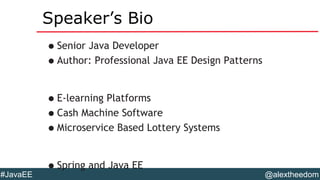 @alextheedom#JavaEE
Speaker’s Bio
•Senior Java Developer
•Author: Professional Java EE Design Patterns
•E-learning Platforms
•Cash Machine Software
•Microservice Based Lottery Systems
•Spring and Java EE
 