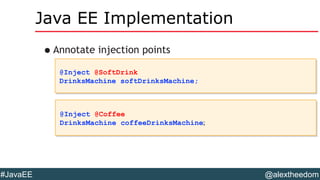 @alextheedom#JavaEE
Java EE Implementation
•Annotate injection points
@Inject @SoftDrink
DrinksMachine softDrinksMachine;
@Inject @SoftDrink
DrinksMachine softDrinksMachine;
@Inject @Coffee
DrinksMachine coffeeDrinksMachine;
@Inject @Coffee
DrinksMachine coffeeDrinksMachine;
 