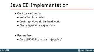 @alextheedom#JavaEE
Java EE Implementation
•Conclusions so far
•No boilerplate code
•Container does all the hard work
•Disambiguation via qualifiers
•Remember
•Only JSR299 beans are ‘injectable’
 