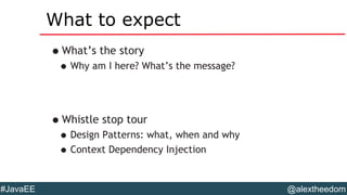 @alextheedom#JavaEE
What to expect
•What’s the story
•Why am I here? What’s the message?
•Whistle stop tour
•Design Patterns: what, when and why
•Context Dependency Injection
 
