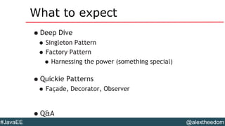 @alextheedom#JavaEE
What to expect
•Deep Dive
•Singleton Pattern
•Factory Pattern
•Harnessing the power (something special)
•Quickie Patterns
•Façade, Decorator, Observer
•Q&A
 