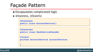 @alextheedom#JavaEE
Façade Pattern
•Encapsulates complicated logic
•@Stateless, @Stateful
@Stateless
public class BankServiceFacade{
@Inject
private AccountService accountService;
}
@Stateless
public class BankServiceFacade{
@Inject
private AccountService accountService;
}
@Stateless
public class AccountService{}
@Stateless
public class AccountService{}
 