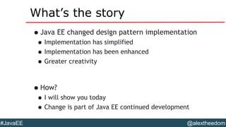 @alextheedom#JavaEE
What’s the story
•Java EE changed design pattern implementation
•Implementation has simplified
•Implementation has been enhanced
•Greater creativity
•How?
•I will show you today
•Change is part of Java EE continued development
 