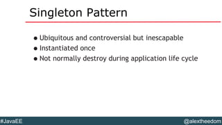 @alextheedom#JavaEE
Singleton Pattern
•Ubiquitous and controversial but inescapable
•Instantiated once
•Not normally destroy during application life cycle
 