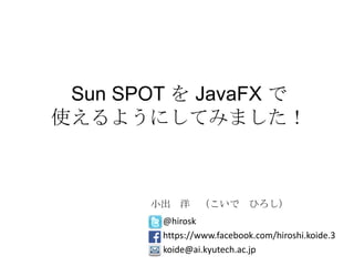 Sun SPOT を JavaFX で
使えるようにしてみました！
@hirosk
https://www.facebook.com/hiroshi.koide.3
koide@ai.kyutech.ac.jp
小出 洋 （こいで ひろし）
 