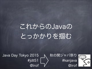 これからのJavaの
とっかかりを掴む
秋の関ジャバ祭り
#kanjava
@irof
Java Day Tokyo 2015
#jdt51
@irof
 