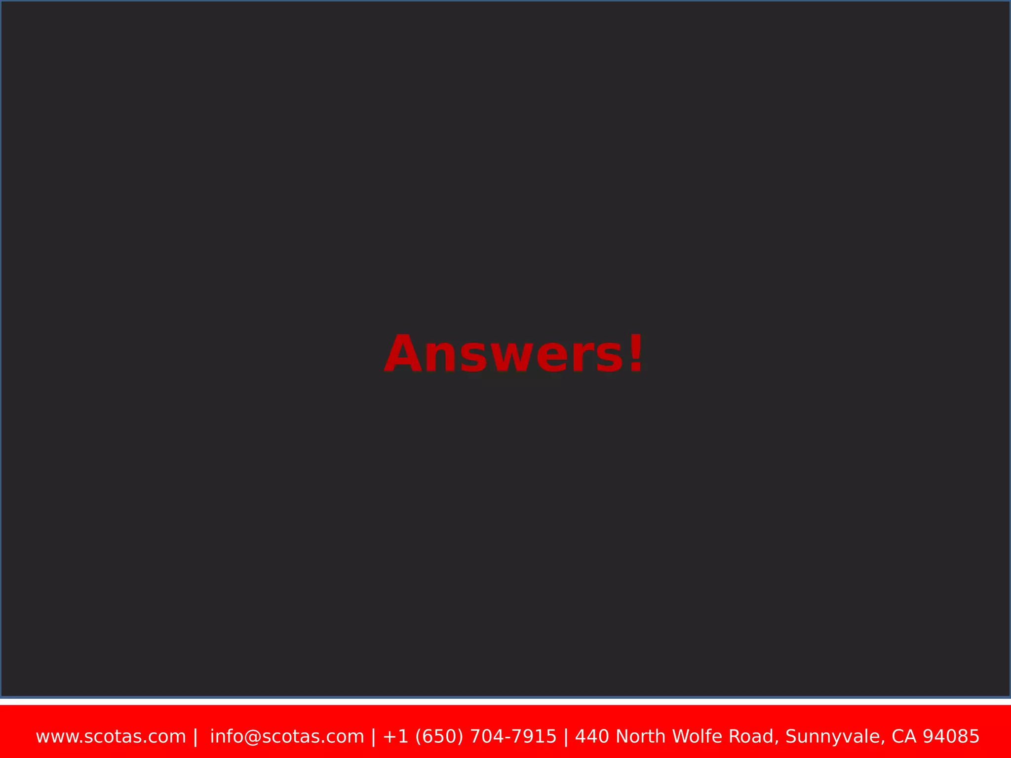 Answers! www.scotas.com | info@scotas.com | +1 (650) 704-7915 | 440 North Wolfe Road, Sunnyvale, CA 94085 