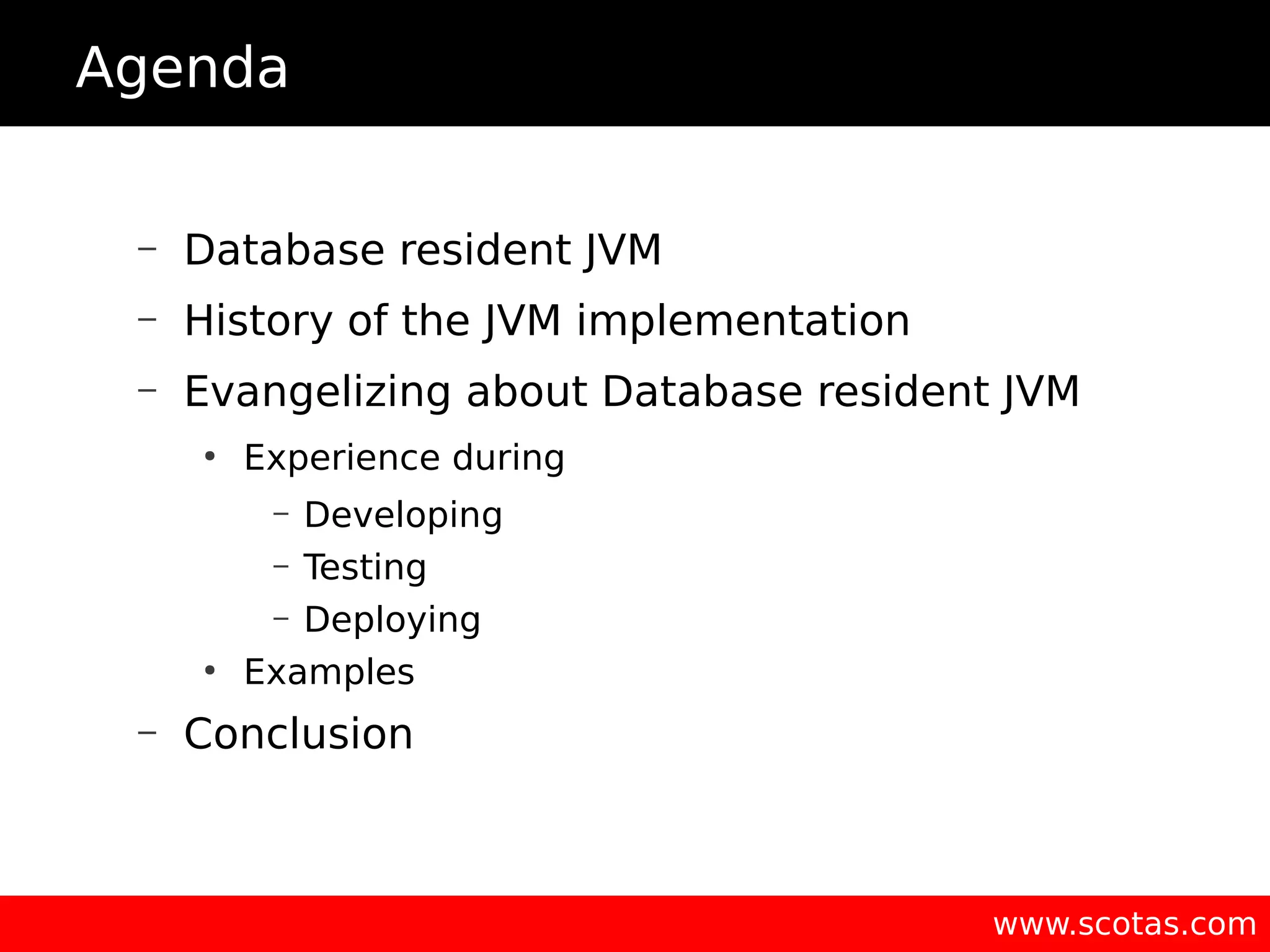 www.scotas.com Agenda – Database resident JVM – History of the JVM implementation – Evangelizing about Database resident JVM ● Experience during – Developing – Testing – Deploying ● Examples – Conclusion 