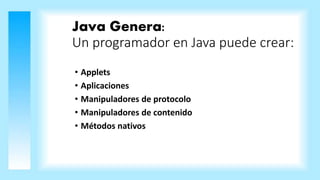 Java Genera:
Un programador en Java puede crear:
• Applets
• Aplicaciones
• Manipuladores de protocolo
• Manipuladores de contenido
• Métodos nativos
 