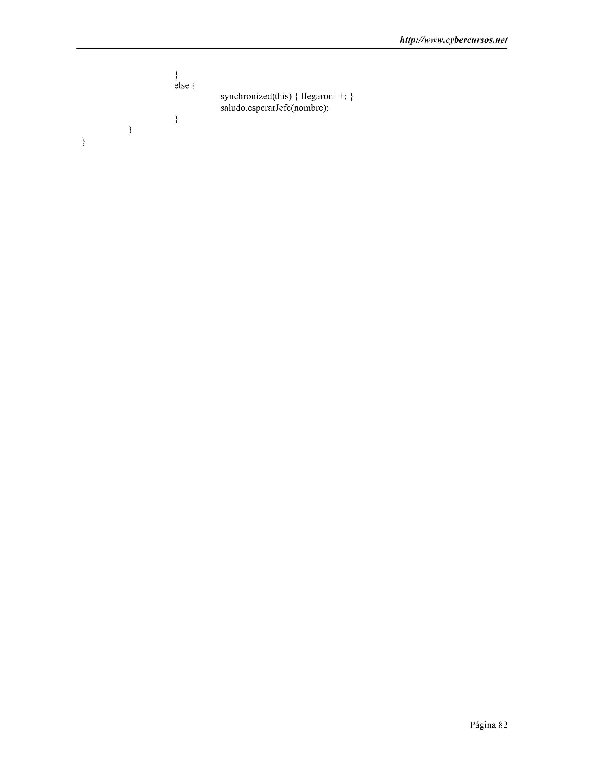 http://www.cybercursos.net 
Página 82 
} 
else { 
synchronized(this) { llegaron++; } 
saludo.esperarJefe(nombre); 
} 
} 
} 
 