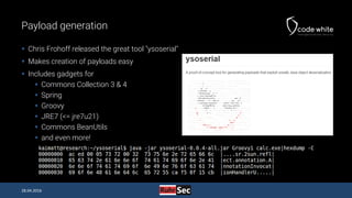 Payload generation
 Chris Frohoff released the great tool "ysoserial"
 Makes creation of payloads easy
 Includes gadget...