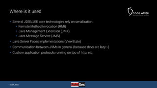 Where is it used
 Several J2EE/JEE core technologies rely on serialization
 Remote Method Invocation (RMI)
 Java Manage...