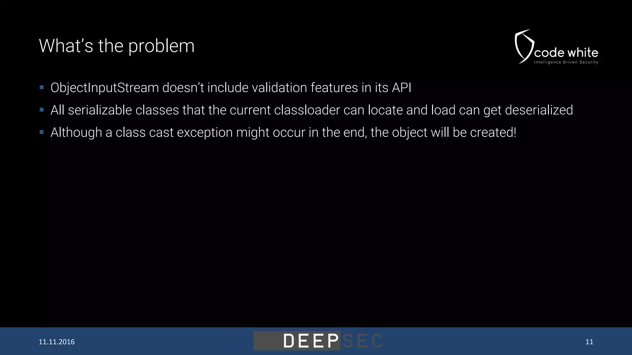What’s the problem  ObjectInputStream doesn’t include validation features in its API  All serializable classes that the current classloader can locate and load can get deserialized  Although a class cast exception might occur in the end, the object will be created! 11.11.2016 11 