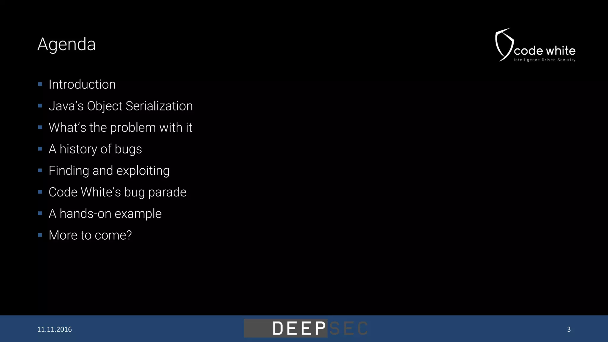 Agenda  Introduction  Java’s Object Serialization  What’s the problem with it  A history of bugs  Finding and exploiting  Code White’s bug parade  A hands-on example  More to come? 11.11.2016 3 