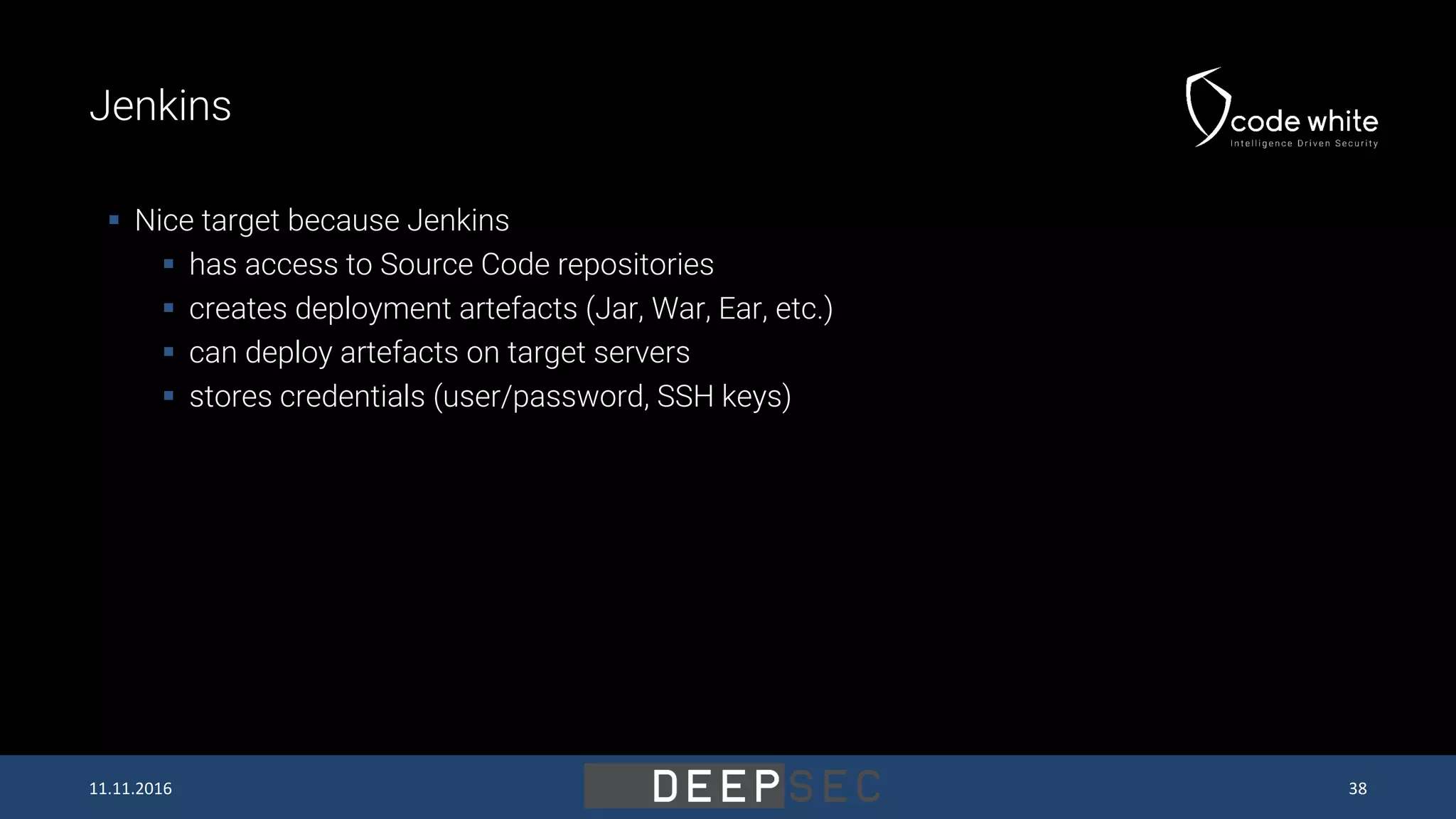 Jenkins  Nice target because Jenkins  has access to Source Code repositories  creates deployment artefacts (Jar, War, Ear, etc.)  can deploy artefacts on target servers  stores credentials (user/password, SSH keys) 11.11.2016 38 