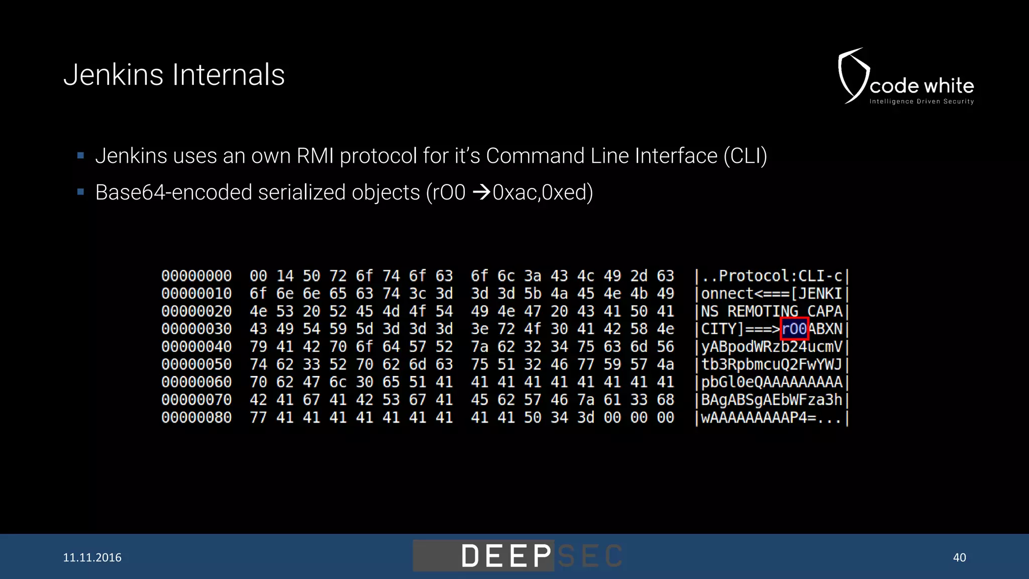 Jenkins Internals  Jenkins uses an own RMI protocol for it’s Command Line Interface (CLI)  Base64-encoded serialized objects (rO0 0xac,0xed) 11.11.2016 40 