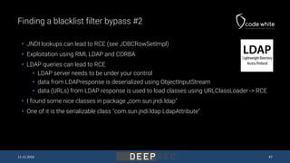 Finding a blacklist filter bypass #2
 JNDI lookups can lead to RCE (see JDBCRowSetImpl)
 Exploitation using RMI, LDAP an...
