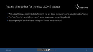 Putting all together for the new JSON2 gadget
11.11.2016 49
 With LdapAttribute.getAttributeDefinition() we get Code Exec...