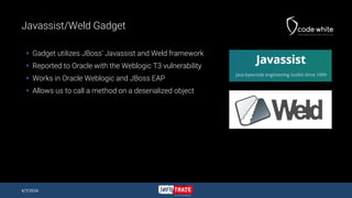 Javassist/Weld Gadget
 Gadget utilizes JBoss’ Javassist and Weld framework
 Reported to Oracle with the Weblogic T3 vuln...