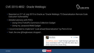 CVE-2015-4852 - Oracle Weblogic
 Reported on 21st of July 2015 to Oracle as "Oracle Weblogic T3 Deserialization Remote Co...