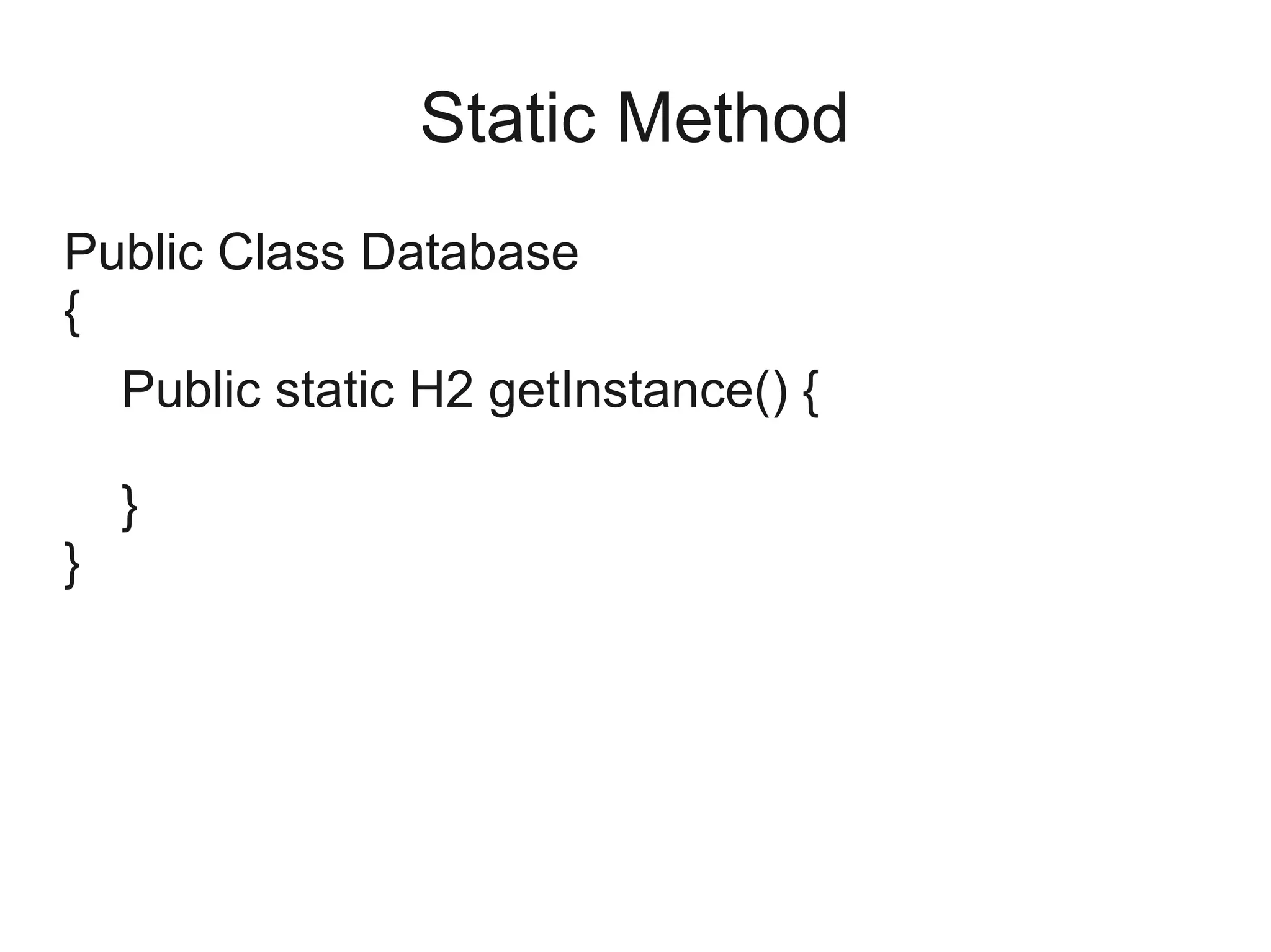 Static Method
Public Class Database
{
Public static H2 getInstance() {
}
}
 