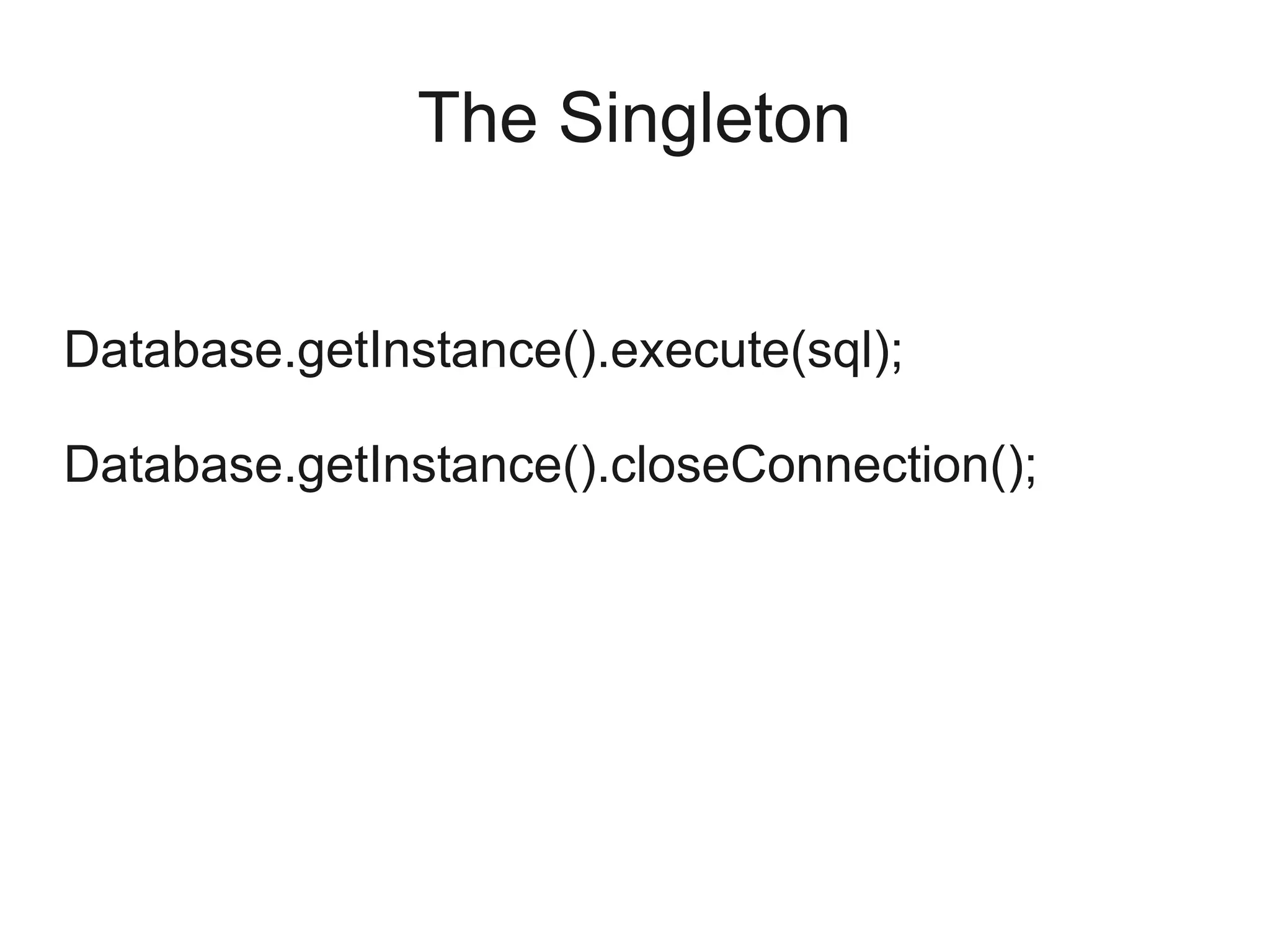 The Singleton
Database.getInstance().execute(sql);
Database.getInstance().closeConnection();
 