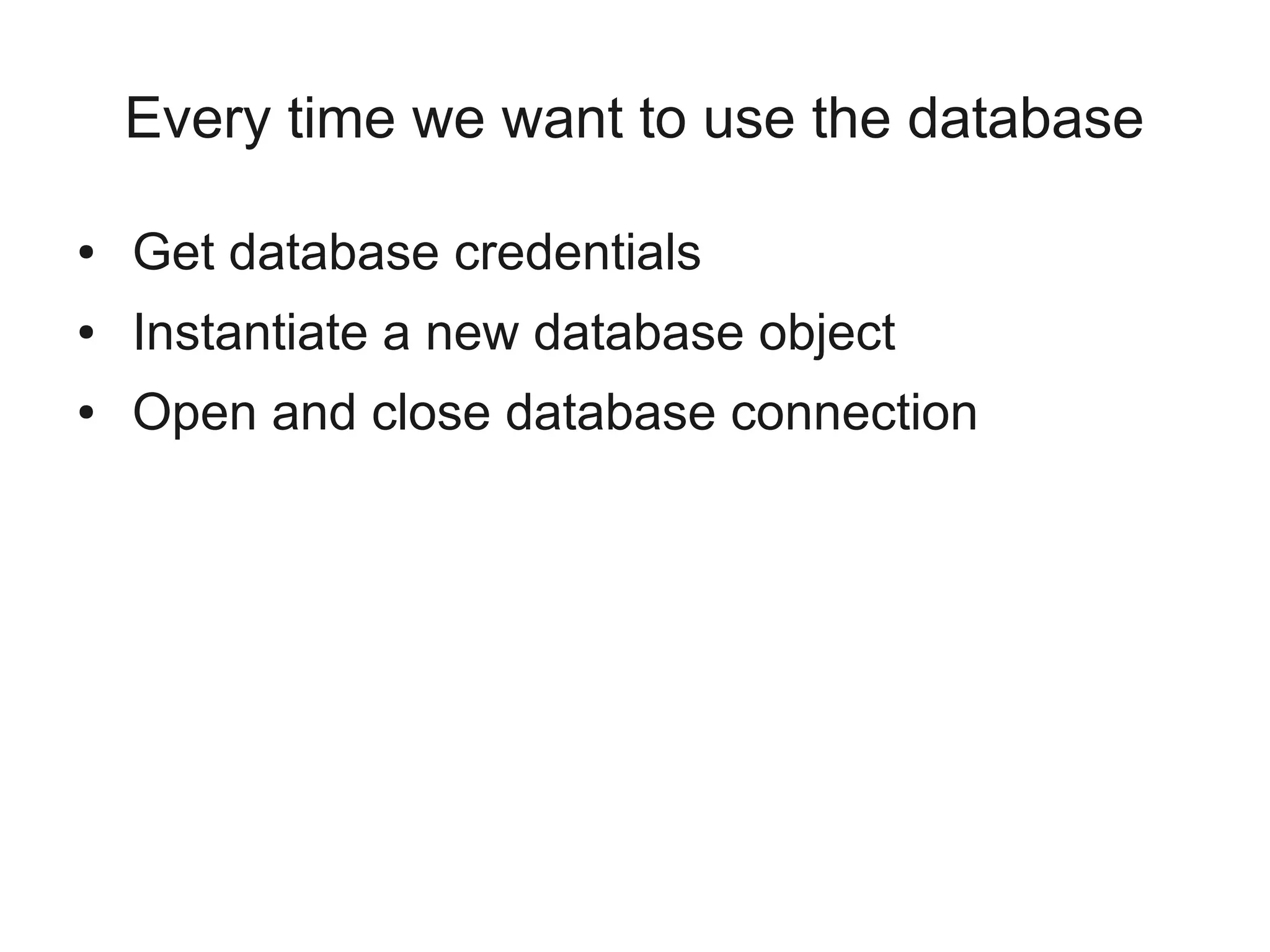 Every time we want to use the database
● Get database credentials
● Instantiate a new database object
● Open and close database connection
 