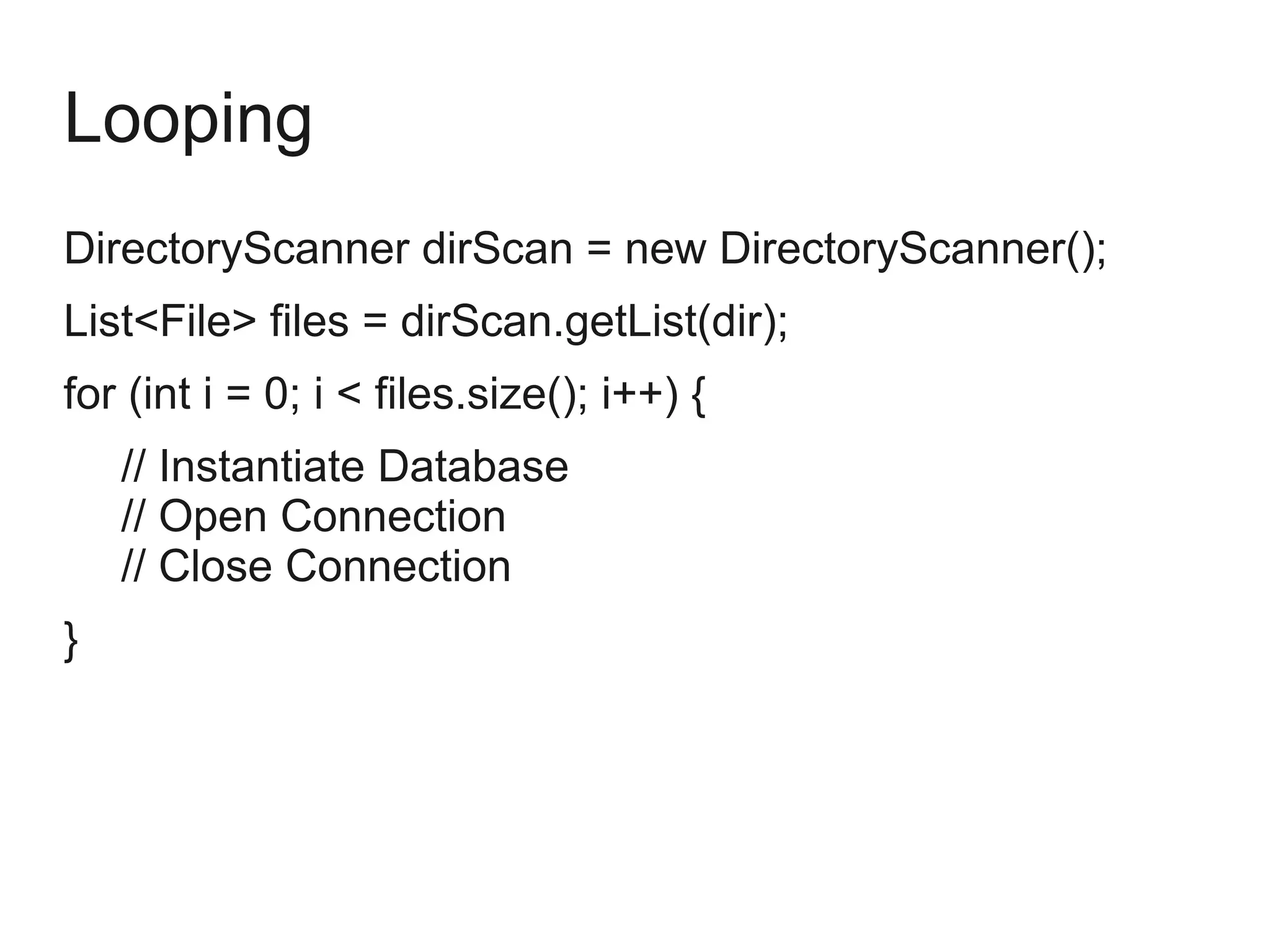 Looping
DirectoryScanner dirScan = new DirectoryScanner();
List<File> files = dirScan.getList(dir);
for (int i = 0; i < files.size(); i++) {
// Instantiate Database
// Open Connection
// Close Connection
}
 