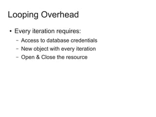 Looping Overhead
● Every iteration requires:
– Access to database credentials
– New object with every iteration
– Open & Close the resource
 