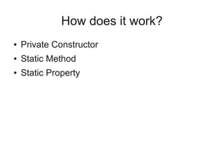 How does it work?
● Private Constructor
● Static Method
● Static Property
 