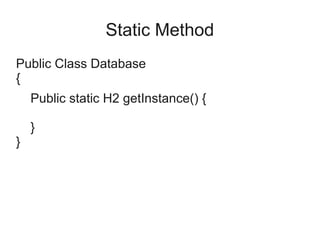 Static Method
Public Class Database
{
Public static H2 getInstance() {
}
}
 