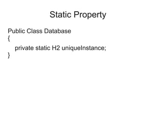 Static Property
Public Class Database
{
private static H2 uniqueInstance;
}
 