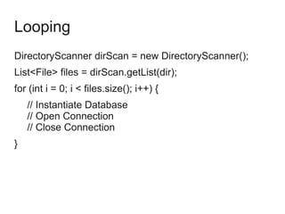 Looping
DirectoryScanner dirScan = new DirectoryScanner();
List<File> files = dirScan.getList(dir);
for (int i = 0; i < files.size(); i++) {
// Instantiate Database
// Open Connection
// Close Connection
}
 