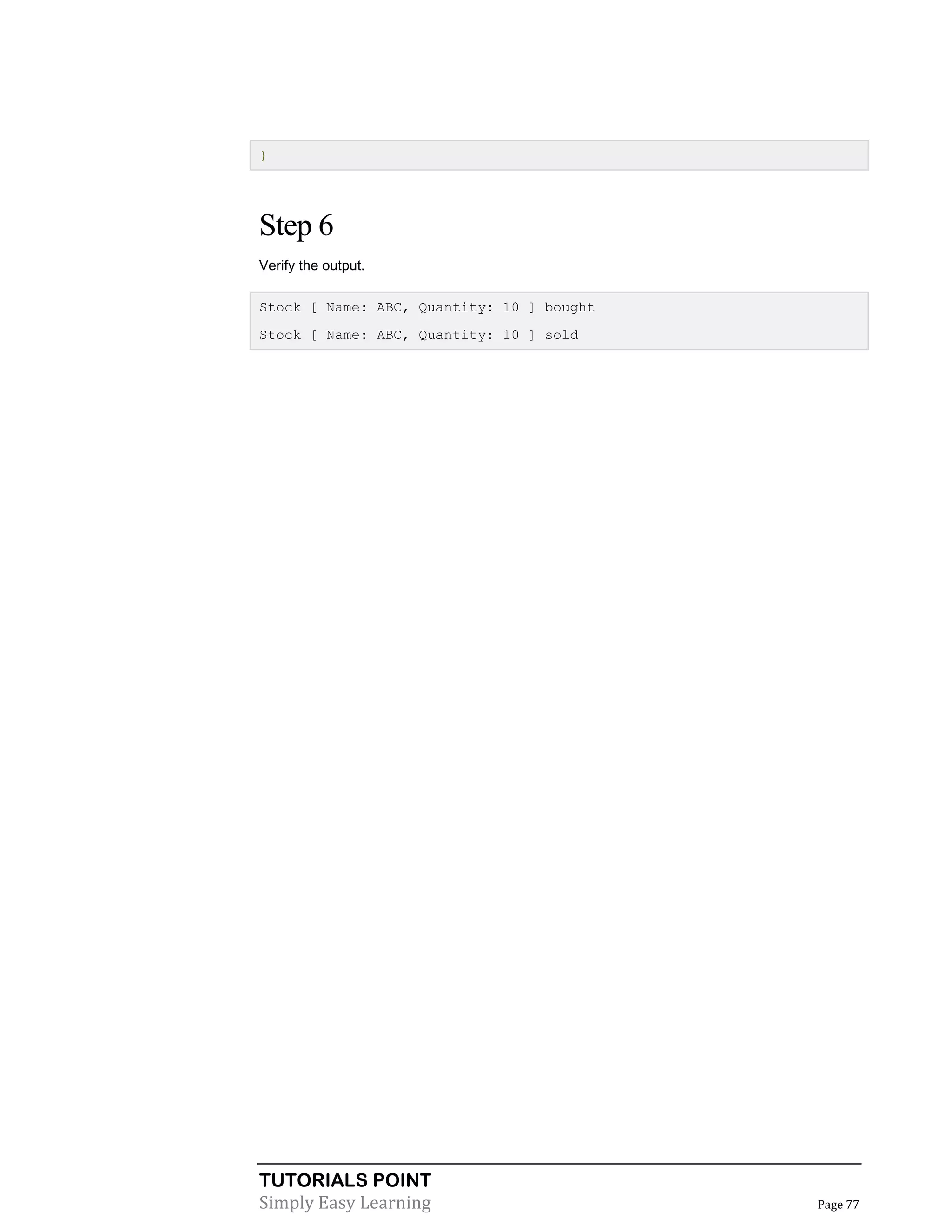 TUTORIALS POINT
Simply Easy Learning Page 77
}
Step 6
Verify the output.
Stock [ Name: ABC, Quantity: 10 ] bought
Stock [ Name: ABC, Quantity: 10 ] sold
 