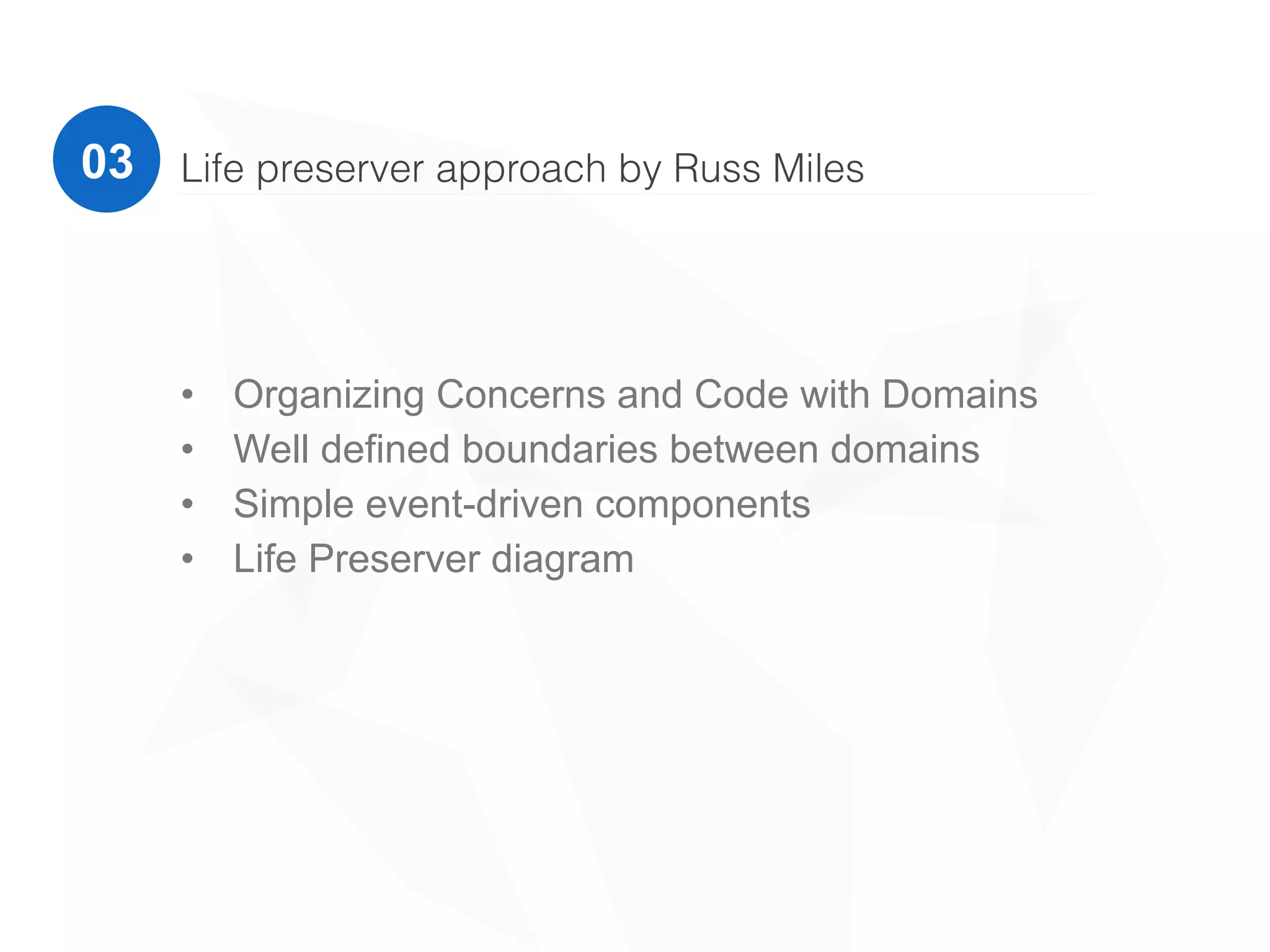 03
• Organizing Concerns and Code with Domains
• Well defined boundaries between domains
• Simple event-driven components
• Life Preserver diagram
Life preserver approach by Russ Miles
 