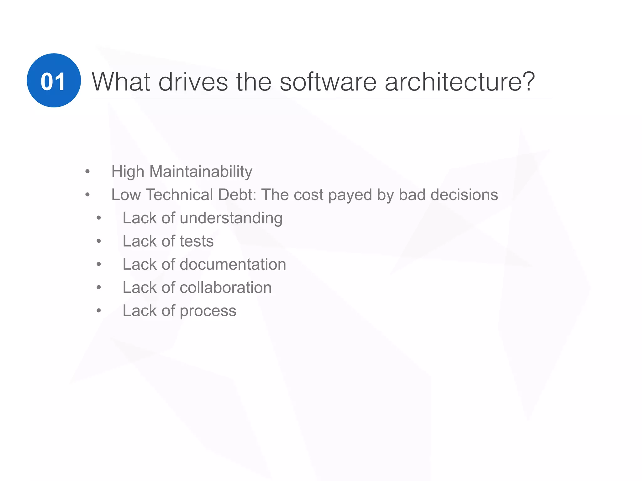 01 What drives the software architecture?
• High Maintainability
• Low Technical Debt: The cost payed by bad decisions
• Lack of understanding
• Lack of tests
• Lack of documentation
• Lack of collaboration
• Lack of process
 
