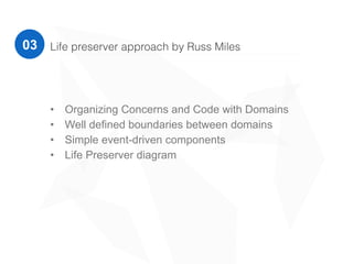 03
• Organizing Concerns and Code with Domains
• Well defined boundaries between domains
• Simple event-driven components
• Life Preserver diagram
Life preserver approach by Russ Miles
 