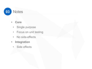 Notes03
• Core
• Single purpose
• Focus on unit testing
• No side-effects
• Integration
• Side effects
 