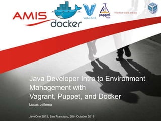 Lucas Jellema
JavaOne 2015, San Francisco, 26th October 2015
Java Developer Intro to Environment
Management with
Vagrant, Puppet, and Docker
 