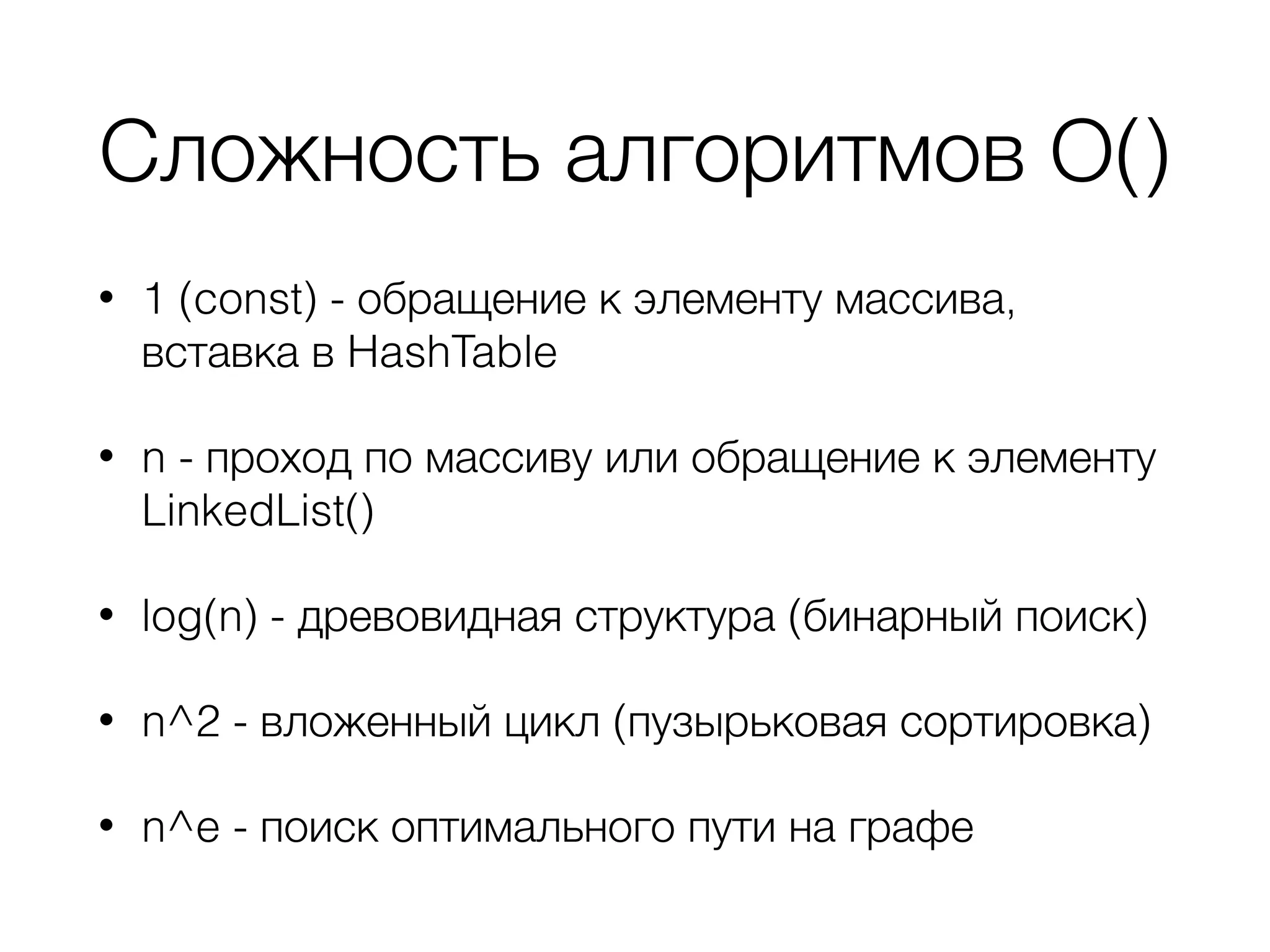 Сложность алгоритмов О() • 1 (const) - обращение к элементу массива, вставка в HashTable • n - проход по массиву или обращение к элементу LinkedList() • log(n) - древовидная структура (бинарный поиск) • n^2 - вложенный цикл (пузырьковая сортировка) • n^e - поиск оптимального пути на графе 