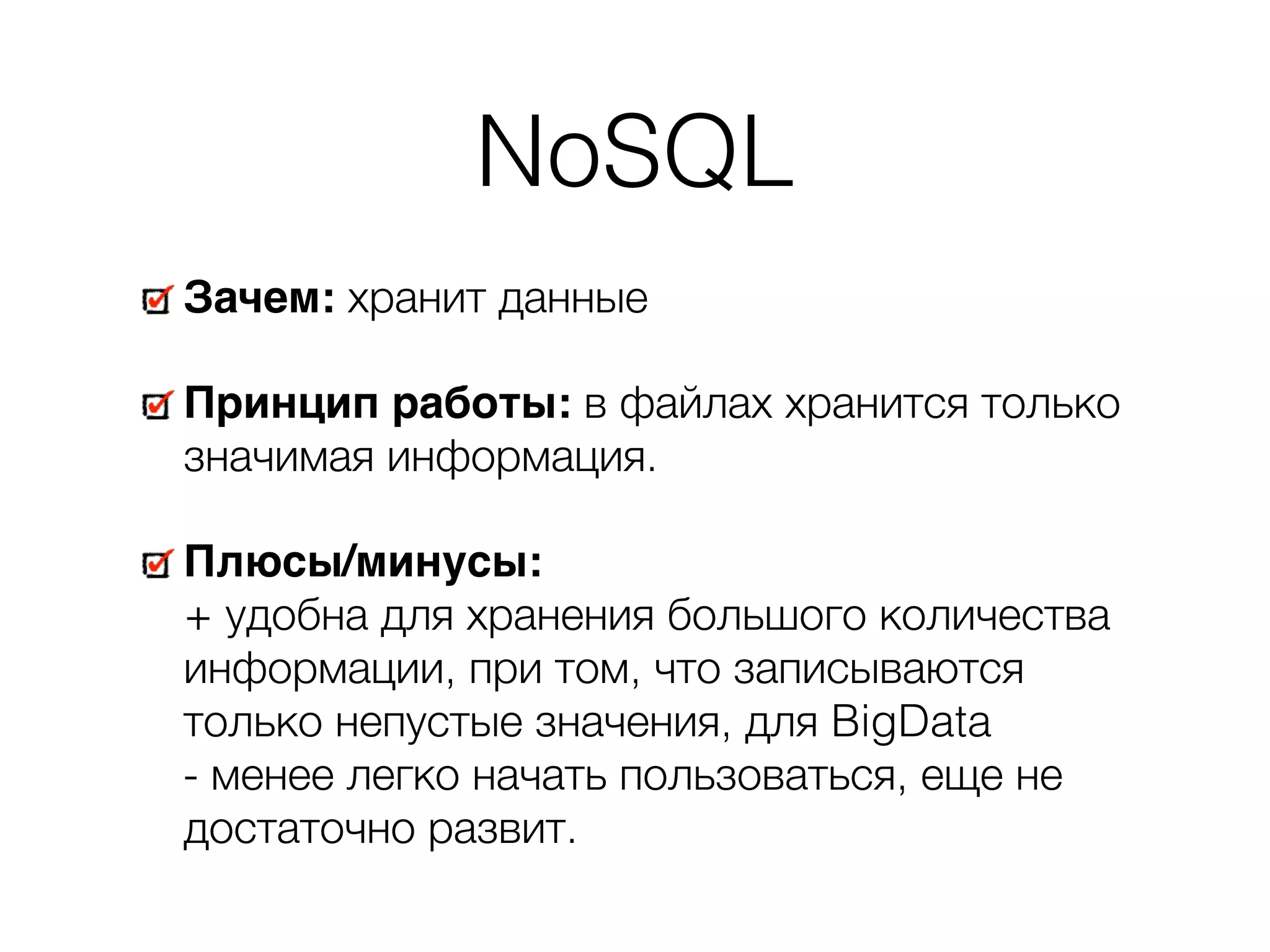 NoSQL Зачем: хранит данные Принцип работы: в файлах хранится только значимая информация. Плюсы/минусы:   + удобна для хранения большого количества информации, при том, что записываются только непустые значения, для BigData  - менее легко начать пользоваться, еще не достаточно развит. 