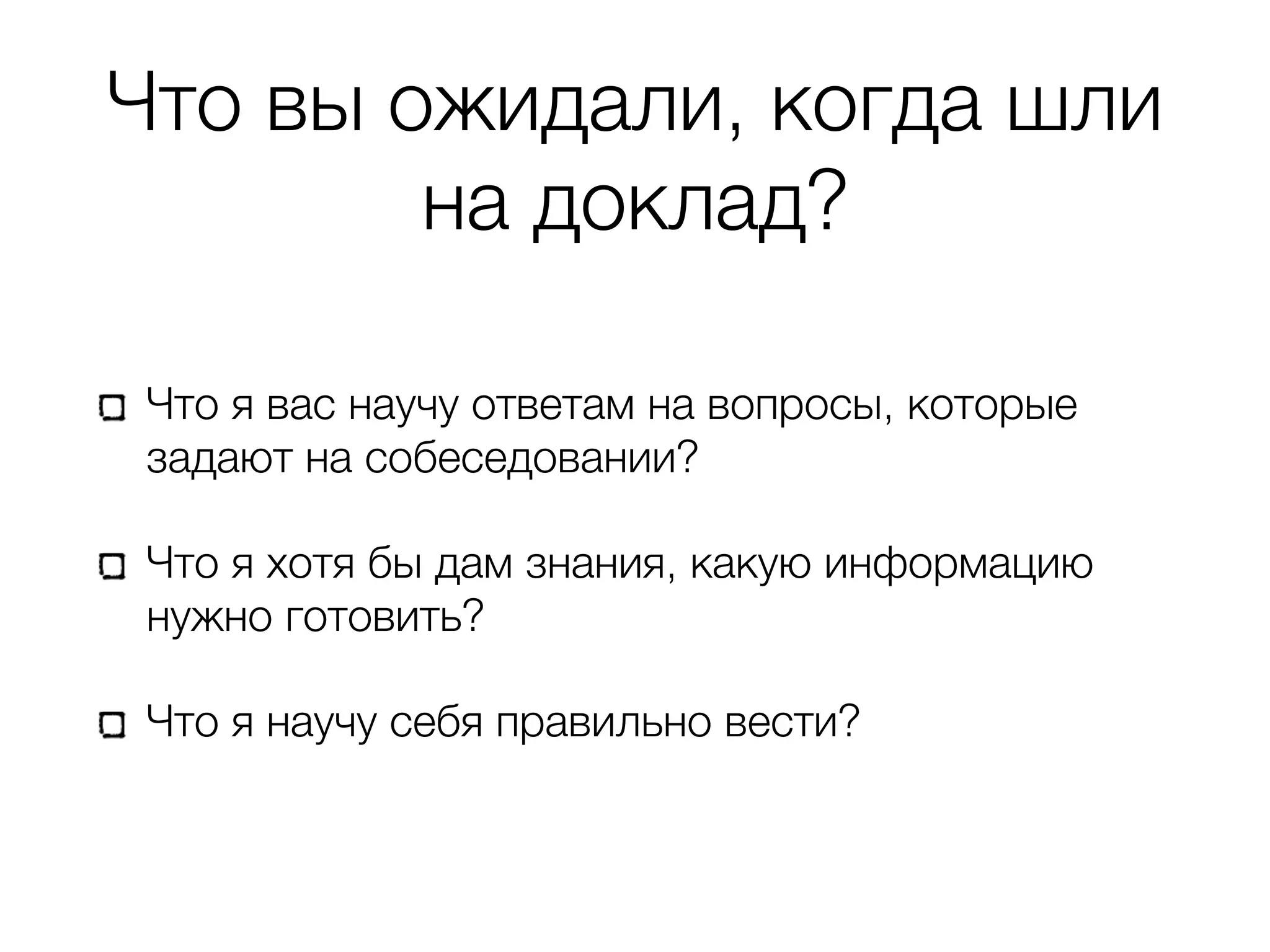 Что вы ожидали, когда шли на доклад? Что я вас научу ответам на вопросы, которые задают на собеседовании? Что я хотя бы дам знания, какую информацию нужно готовить? Что я научу себя правильно вести? 