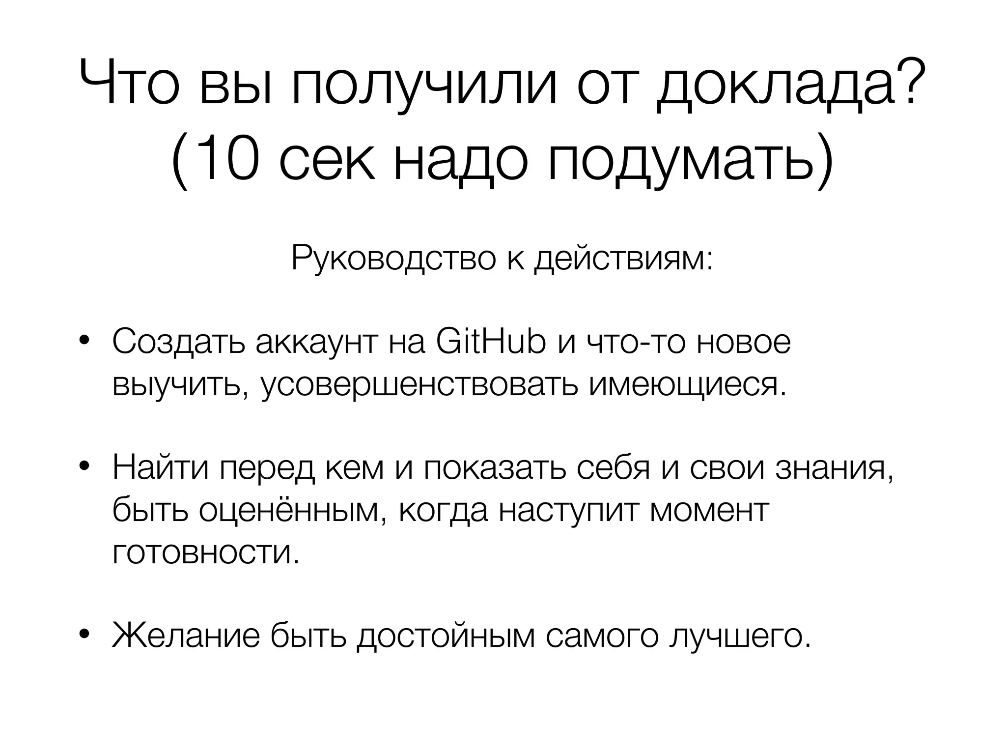 Что вы получили от доклада? (10 сек надо подумать) Руководство к действиям: • Создать аккаунт на GitHub и что-то новое выучить, усовершенствовать имеющиеся. • Найти перед кем и показать себя и свои знания, быть оценённым, когда наступит момент готовности. • Желание быть достойным самого лучшего. 