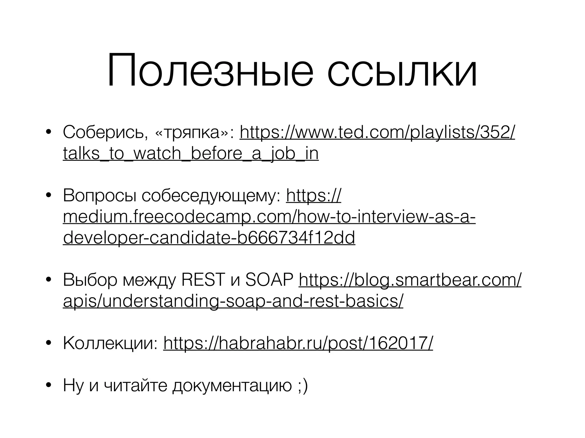 Полезные ссылки • Соберись, «тряпка»: https://www.ted.com/playlists/352/ talks_to_watch_before_a_job_in • Вопросы собеседующему: https:// medium.freecodecamp.com/how-to-interview-as-a- developer-candidate-b666734f12dd • Выбор между REST и SOAP https://blog.smartbear.com/ apis/understanding-soap-and-rest-basics/ • Коллекции: https://habrahabr.ru/post/162017/ • Ну и читайте документацию ;) 